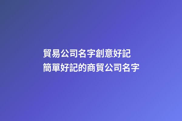 貿易公司名字創意好記 簡單好記的商貿公司名字-第1張-公司起名-玄機派